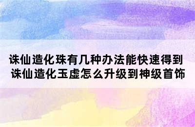 诛仙造化珠有几种办法能快速得到 诛仙造化玉虚怎么升级到神级首饰